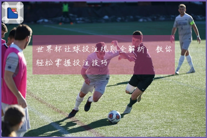 世界杯让球投注规则全解析，教你轻松掌握投注技巧