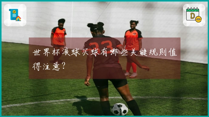 世界杯滚球买球有哪些关键规则值得注意？