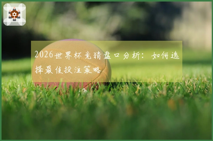 2026世界杯竞猜盘口分析:如何选择最佳投注策略