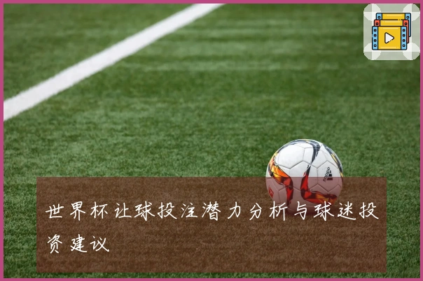世界杯让球投注潜力分析与球迷投资建议