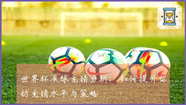 世界杯滚球竞猜分析：如何提升你的竞猜水平与策略