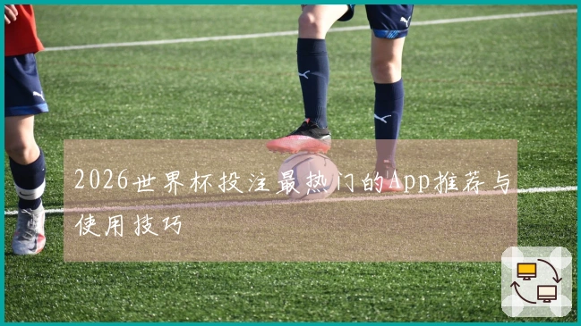 2026世界杯投注最热门的App推荐与使用技巧