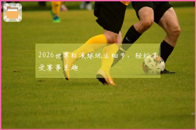 2026世界杯滚球玩法细节，轻松享受赛事乐趣