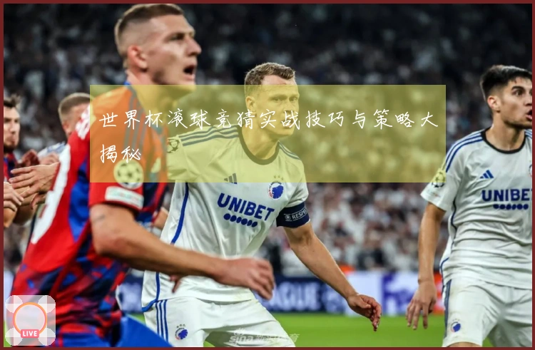世界杯滚球竞猜实战技巧与策略大揭秘