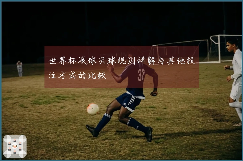 世界杯滚球买球规则详解与其他投注方式的比较