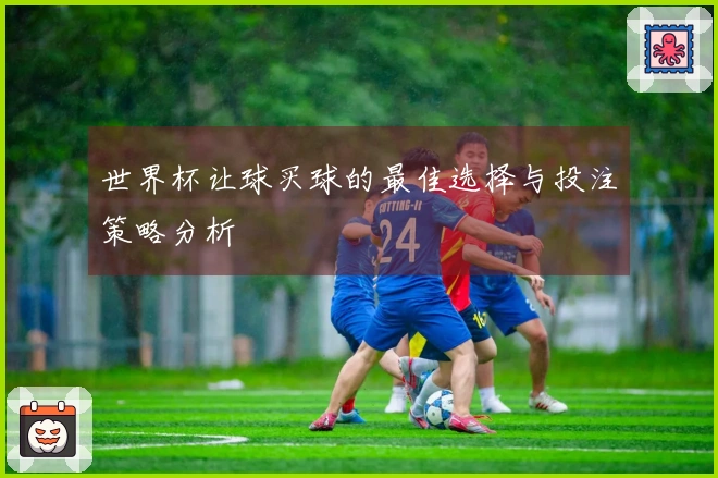 世界杯让球买球的最佳选择与投注策略分析