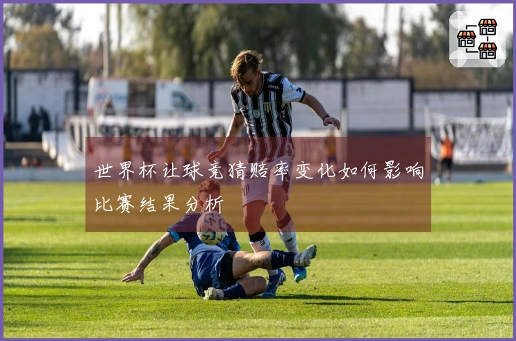 世界杯让球竞猜赔率变化如何影响比赛结果分析