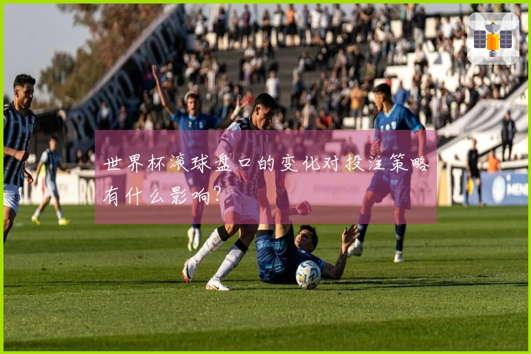 世界杯滚球盘口的变化对投注策略有什么影响？