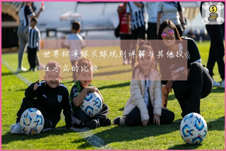 世界杯滚球买球规则详解与其他投注方式的比较
