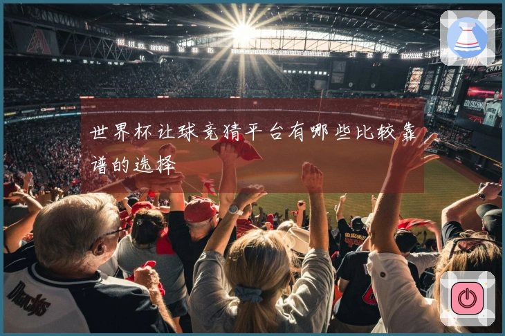 世界杯让球竞猜平台有哪些比较靠谱的选择