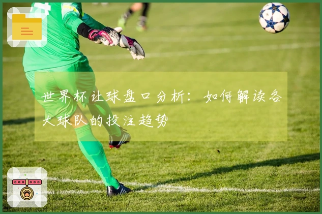 世界杯让球盘口分析：如何解读各大球队的投注趋势