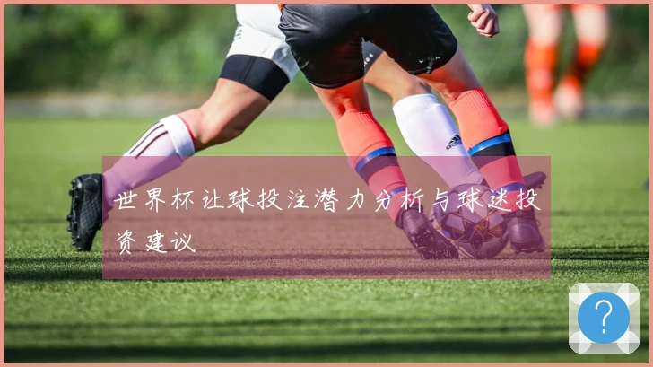 世界杯让球投注潜力分析与球迷投资建议