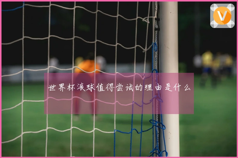 世界杯滚球值得尝试的理由是什么