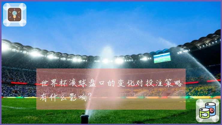 世界杯滚球盘口的变化对投注策略有什么影响？