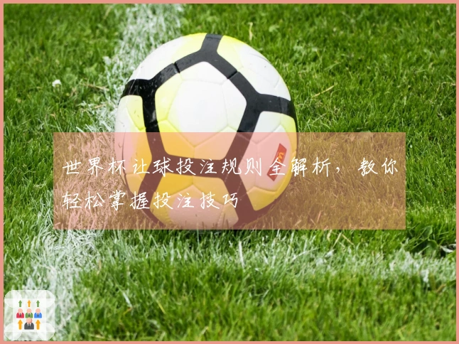 世界杯让球投注规则全解析,教你轻松掌握投注技巧