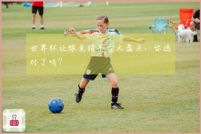 世界杯让球竞猜平台大盘点，你选对了吗？