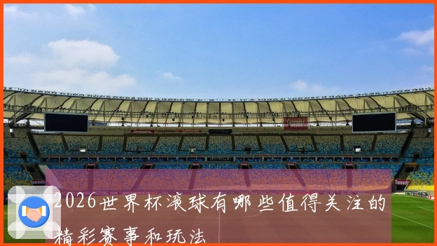 2026世界杯滚球有哪些值得关注的精彩赛事和玩法