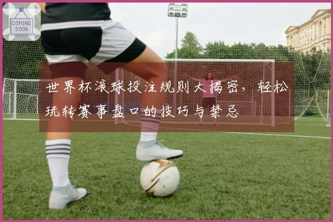 世界杯滚球投注规则大揭密，轻松玩转赛事盘口的技巧与禁忌