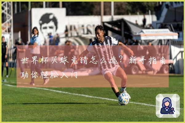 世界杯买球竞猜怎么选?新手指南助你轻松入门