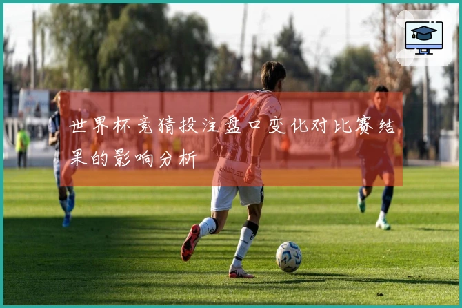 世界杯竞猜投注盘口变化对比赛结果的影响分析