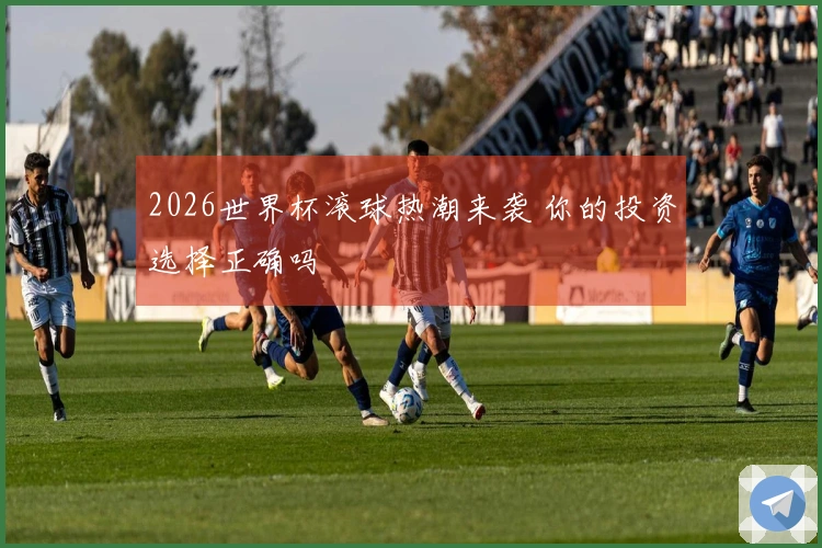 2026世界杯滚球热潮来袭 你的投资选择正确吗