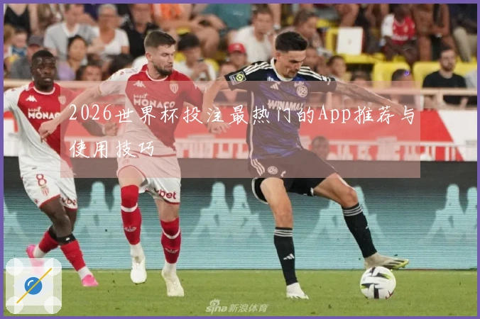 2026世界杯投注最热门的App推荐与使用技巧