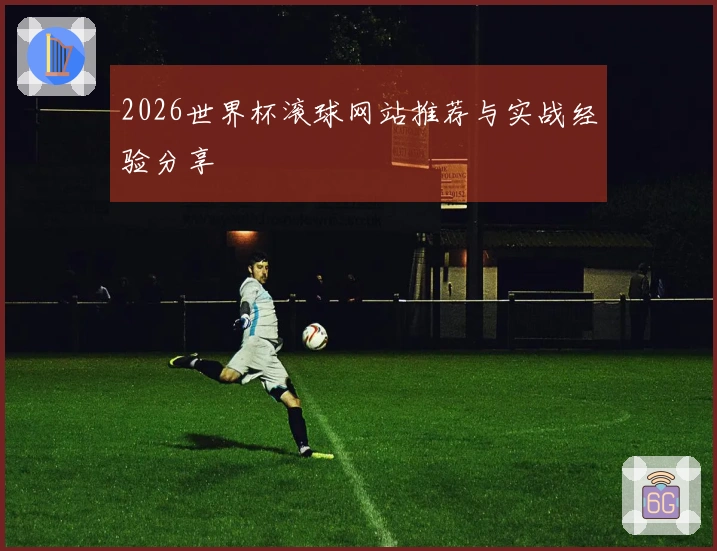 2026世界杯滚球网站推荐与实战经验分享