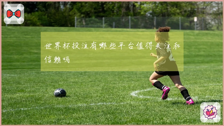 世界杯投注有哪些平台值得关注和信赖吗