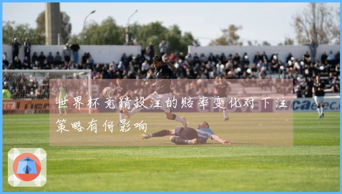 世界杯竞猜投注的赔率变化对下注策略有何影响
