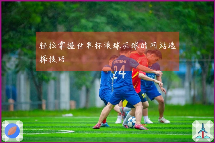 轻松掌握世界杯滚球买球的网站选择技巧