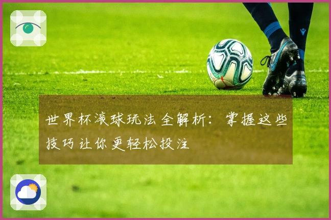 世界杯滚球玩法全解析：掌握这些技巧让你更轻松投注
